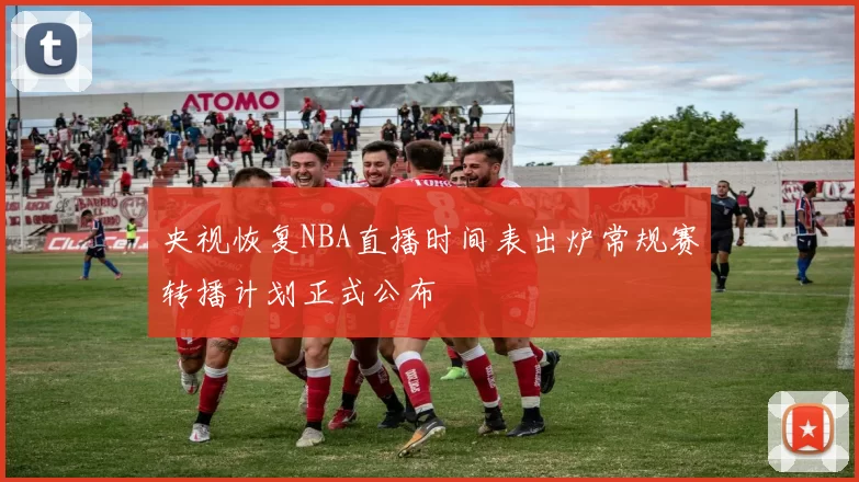 央视恢复NBA直播时间表出炉常规赛转播计划正式公布