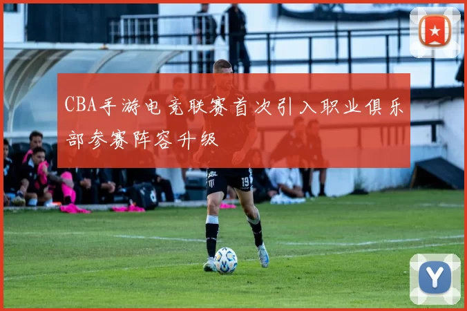 CBA手游电竞联赛首次引入职业俱乐部参赛阵容升级