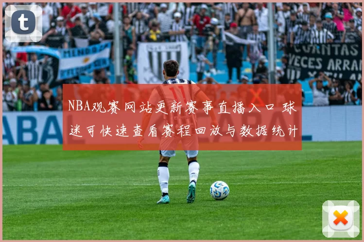 NBA观赛网站更新赛事直播入口 球迷可快速查看赛程回放与数据统计