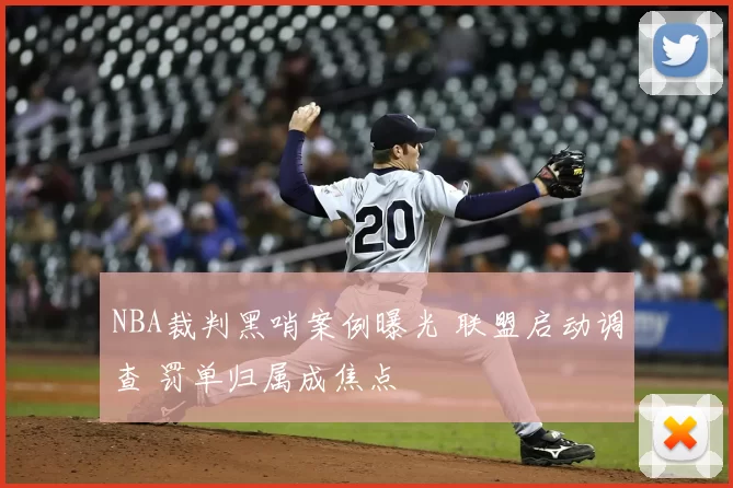 NBA裁判黑哨案例曝光 联盟启动调查 罚单归属成焦点