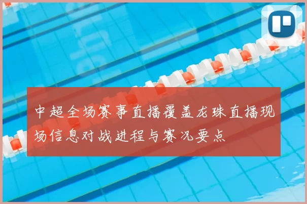 中超全场赛事直播覆盖龙珠直播现场信息对战进程与赛况要点