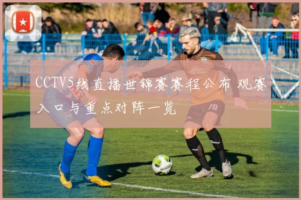 CCTV5线直播世锦赛赛程公布 观赛入口与重点对阵一览