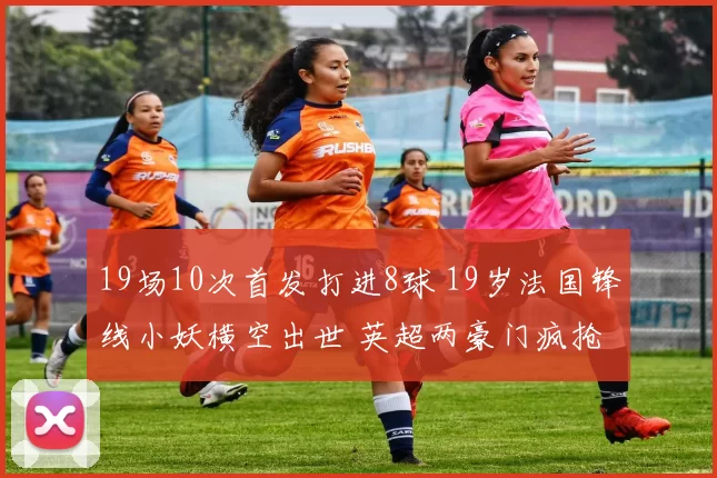 19场10次首发打进8球 19岁法国锋线小妖横空出世 英超两豪门疯抢