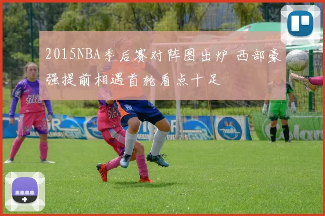 2015NBA季后赛对阵图出炉 西部豪强提前相遇首轮看点十足