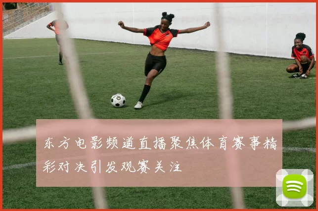 东方电影频道直播聚焦体育赛事精彩对决引发观赛关注