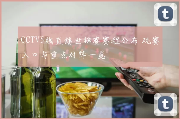 CCTV5线直播世锦赛赛程公布 观赛入口与重点对阵一览