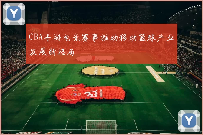 CBA手游电竞赛事推动移动篮球产业发展新格局