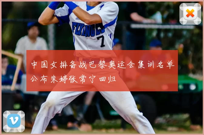 中国女排备战巴黎奥运会集训名单公布朱婷张常宁回归