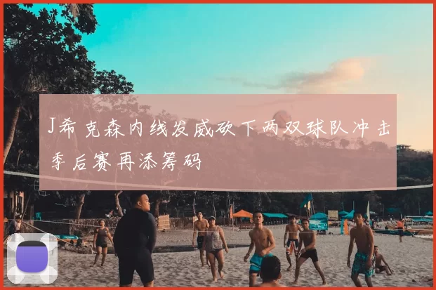 J希克森内线发威砍下两双球队冲击季后赛再添筹码