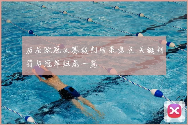历届欧冠决赛裁判结果盘点 关键判罚与冠军归属一览