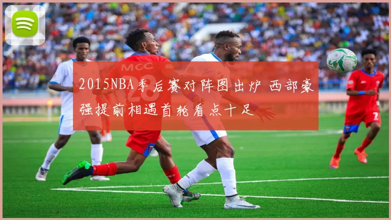 2015NBA季后赛对阵图出炉 西部豪强提前相遇首轮看点十足