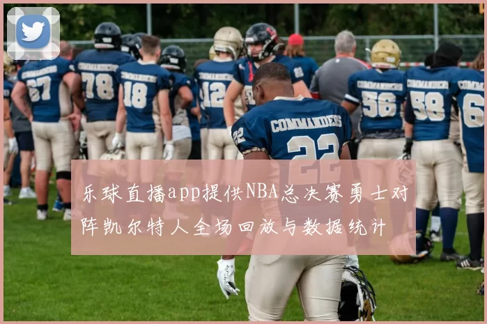 乐球直播app提供NBA总决赛勇士对阵凯尔特人全场回放与数据统计