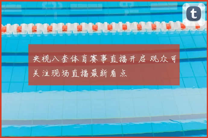 央视八套体育赛事直播开启 观众可关注现场直播最新看点