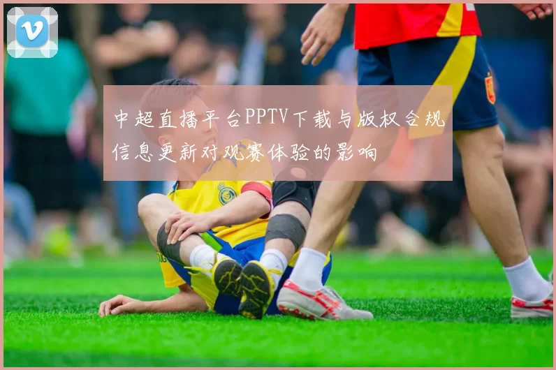 中超直播平台PPTV下载与版权合规信息更新对观赛体验的影响
