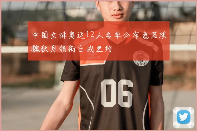 中国女排奥运12人名单公布惠若琪魏秋月领衔出战里约