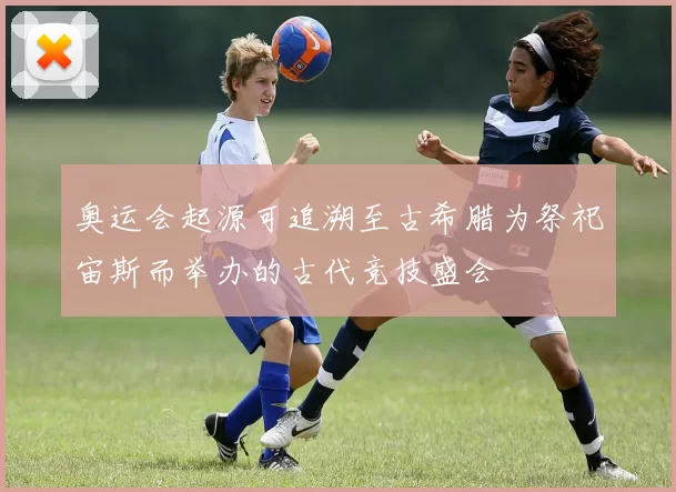 奥运会起源可追溯至古希腊为祭祀宙斯而举办的古代竞技盛会