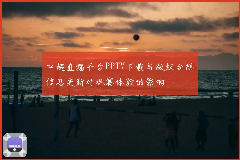 中超直播平台PPTV下载与版权合规信息更新对观赛体验的影响