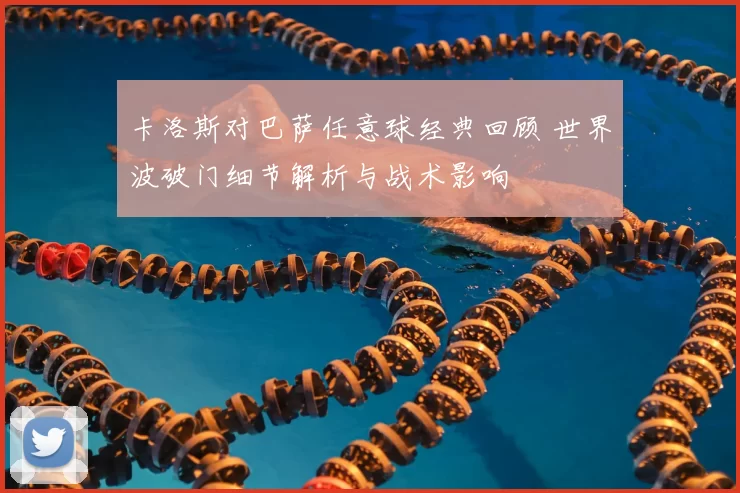 卡洛斯对巴萨任意球经典回顾 世界波破门细节解析与战术影响